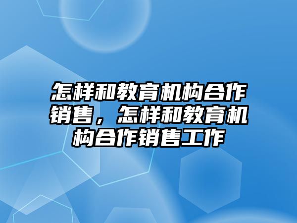 怎樣和教育機構(gòu)合作銷售，怎樣和教育機構(gòu)合作銷售工作