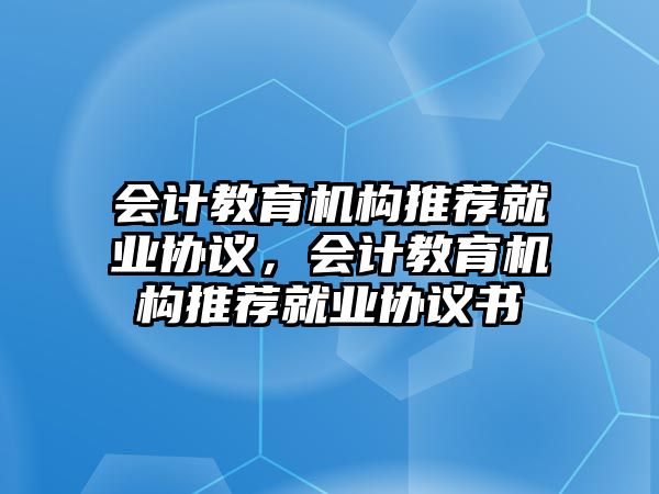 會計(jì)教育機(jī)構(gòu)推薦就業(yè)協(xié)議，會計(jì)教育機(jī)構(gòu)推薦就業(yè)協(xié)議書