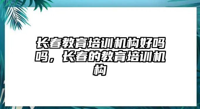 長春教育培訓(xùn)機構(gòu)好嗎嗎，長春的教育培訓(xùn)機構(gòu)