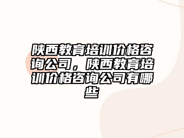 陜西教育培訓價格咨詢公司，陜西教育培訓價格咨詢公司有哪些