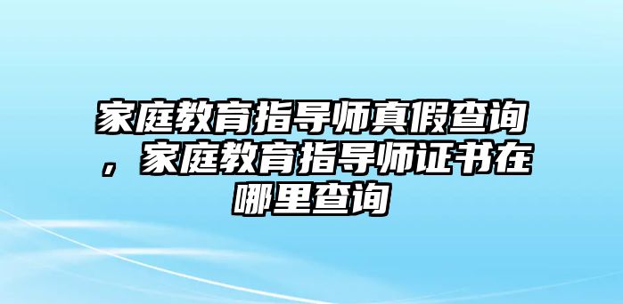 家庭教育指導(dǎo)師真假查詢，家庭教育指導(dǎo)師證書在哪里查詢