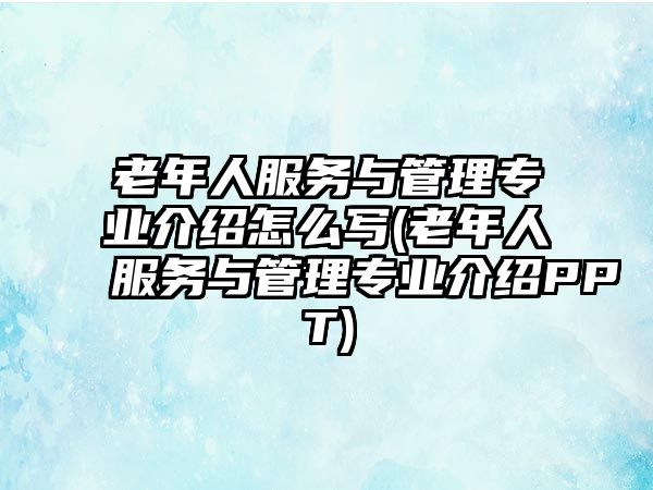 老年人服務(wù)與管理專業(yè)介紹怎么寫(老年人服務(wù)與管理專業(yè)介紹PPT)