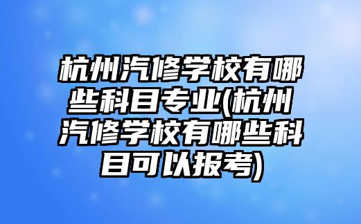 杭州汽修學(xué)校有哪些科目專業(yè)(杭州汽修學(xué)校有哪些科目可以報(bào)考)