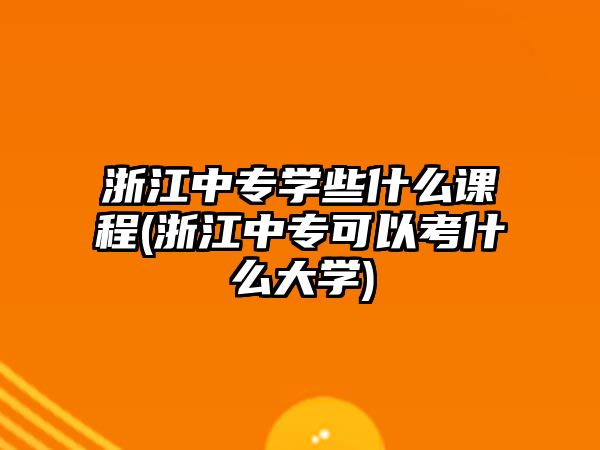 浙江中專學些什么課程(浙江中專可以考什么大學)