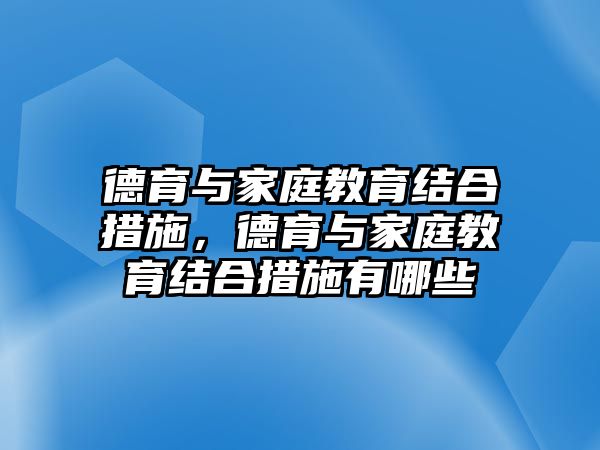 德育與家庭教育結(jié)合措施，德育與家庭教育結(jié)合措施有哪些