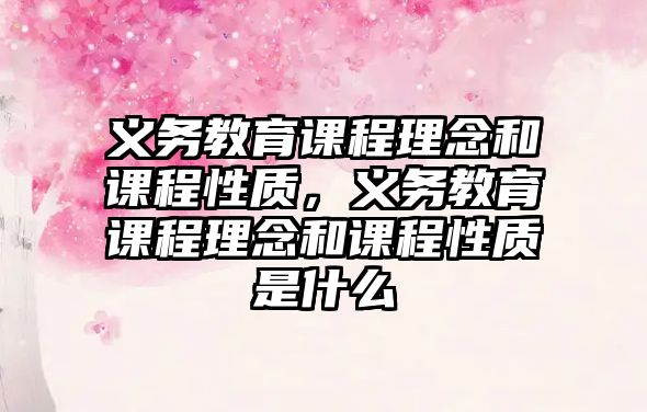 義務教育課程理念和課程性質，義務教育課程理念和課程性質是什么