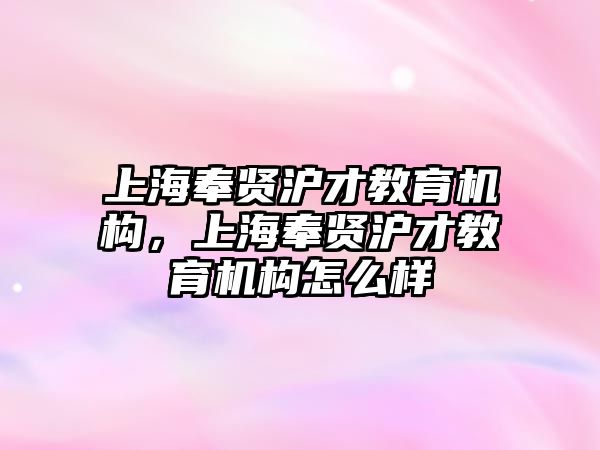 上海奉賢滬才教育機構(gòu)，上海奉賢滬才教育機構(gòu)怎么樣