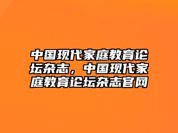 中國現(xiàn)代家庭教育論壇雜志，中國現(xiàn)代家庭教育論壇雜志官網(wǎng)