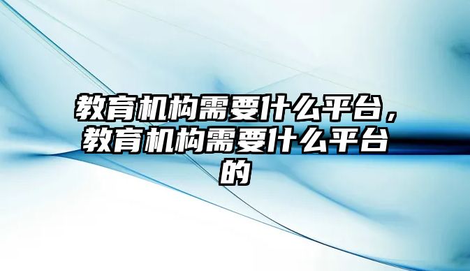 教育機(jī)構(gòu)需要什么平臺(tái)，教育機(jī)構(gòu)需要什么平臺(tái)的