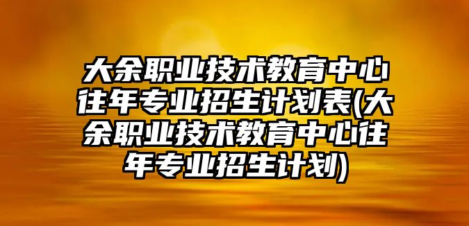 大余職業(yè)技術(shù)教育中心往年專業(yè)招生計劃表(大余職業(yè)技術(shù)教育中心往年專業(yè)招生計劃)