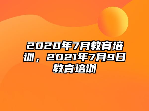 2020年7月教育培訓(xùn)，2021年7月9日教育培訓(xùn)