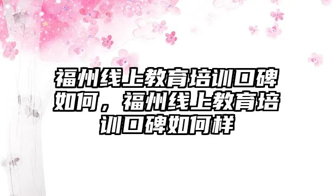 福州線上教育培訓口碑如何，福州線上教育培訓口碑如何樣