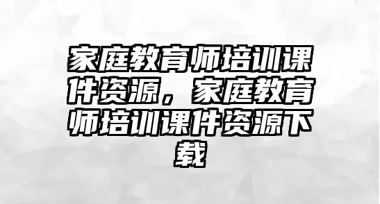 家庭教育師培訓(xùn)課件資源，家庭教育師培訓(xùn)課件資源下載