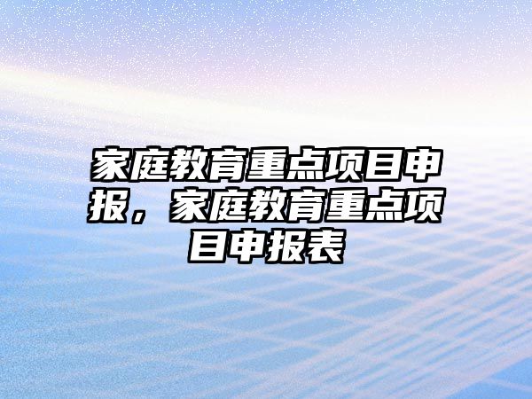 家庭教育重點項目申報，家庭教育重點項目申報表