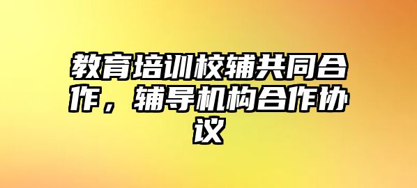 教育培訓校輔共同合作，輔導(dǎo)機構(gòu)合作協(xié)議