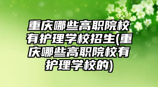 重慶哪些高職院校有護理學校招生(重慶哪些高職院校有護理學校的)