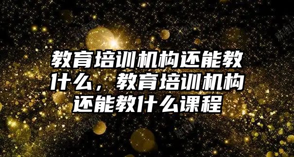 教育培訓機構還能教什么，教育培訓機構還能教什么課程