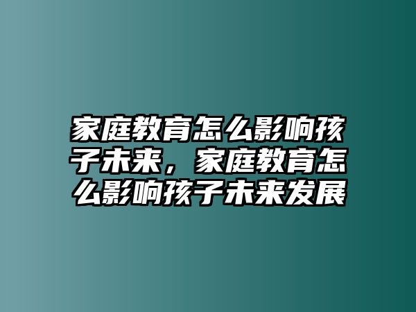 家庭教育怎么影響孩子未來(lái)，家庭教育怎么影響孩子未來(lái)發(fā)展