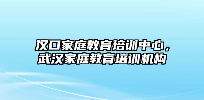 漢口家庭教育培訓(xùn)中心，武漢家庭教育培訓(xùn)機(jī)構(gòu)