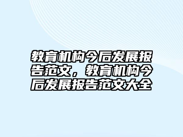 教育機(jī)構(gòu)今后發(fā)展報(bào)告范文，教育機(jī)構(gòu)今后發(fā)展報(bào)告范文大全