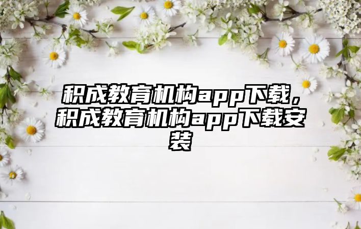 積成教育機(jī)構(gòu)app下載，積成教育機(jī)構(gòu)app下載安裝