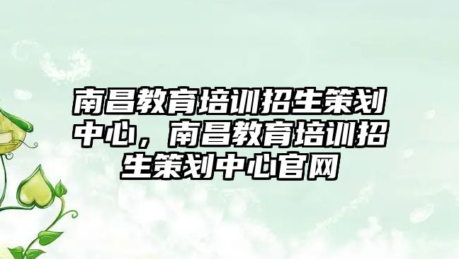 南昌教育培訓(xùn)招生策劃中心，南昌教育培訓(xùn)招生策劃中心官網(wǎng)