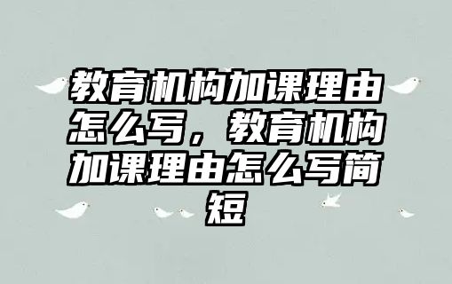 教育機(jī)構(gòu)加課理由怎么寫(xiě)，教育機(jī)構(gòu)加課理由怎么寫(xiě)簡(jiǎn)短