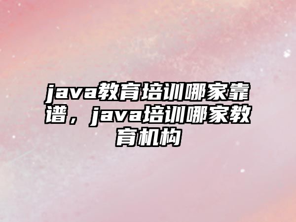 java教育培訓(xùn)哪家靠譜，java培訓(xùn)哪家教育機(jī)構(gòu)