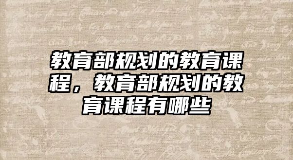 教育部規(guī)劃的教育課程，教育部規(guī)劃的教育課程有哪些