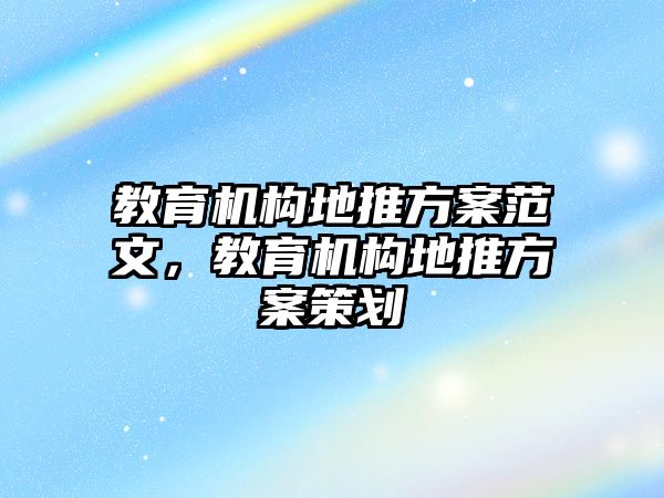 教育機(jī)構(gòu)地推方案范文，教育機(jī)構(gòu)地推方案策劃