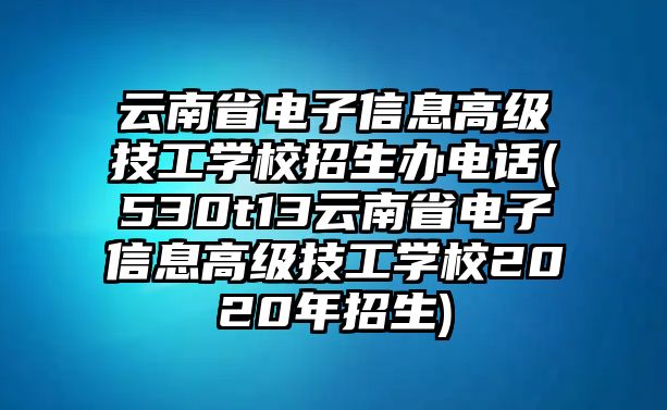 云南省電子信息高級技工學(xué)校招生辦電話(530t13云南省電子信息高級技工學(xué)校2020年招生)