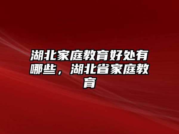 湖北家庭教育好處有哪些，湖北省家庭教育