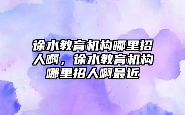 徐水教育機構哪里招人啊，徐水教育機構哪里招人啊最近