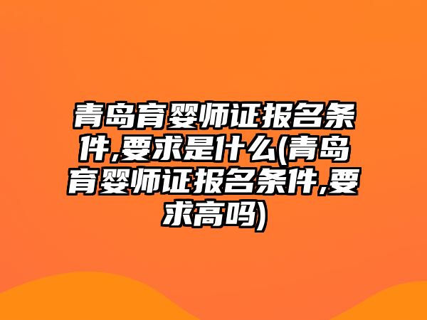 青島育嬰師證報名條件,要求是什么(青島育嬰師證報名條件,要求高嗎)