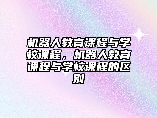 機器人教育課程與學校課程，機器人教育課程與學校課程的區(qū)別