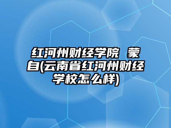 紅河州財(cái)經(jīng)學(xué)院 蒙自(云南省紅河州財(cái)經(jīng)學(xué)校怎么樣)