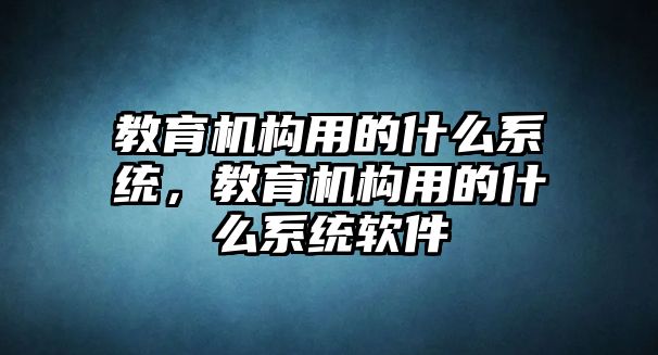 教育機(jī)構(gòu)用的什么系統(tǒng)，教育機(jī)構(gòu)用的什么系統(tǒng)軟件