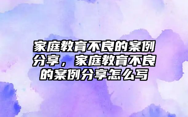 家庭教育不良的案例分享，家庭教育不良的案例分享怎么寫