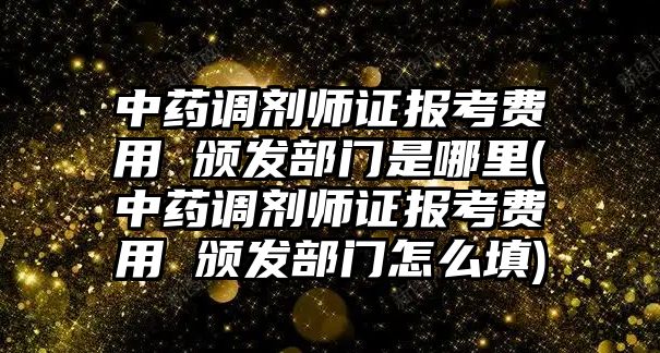 中藥調劑師證報考費用 頒發(fā)部門是哪里(中藥調劑師證報考費用 頒發(fā)部門怎么填)