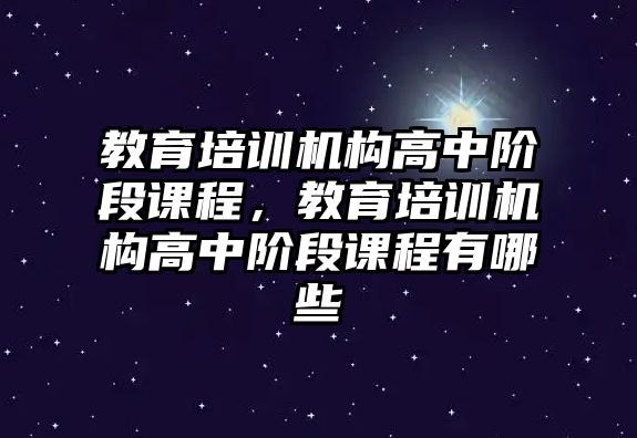 教育培訓機構(gòu)高中階段課程，教育培訓機構(gòu)高中階段課程有哪些