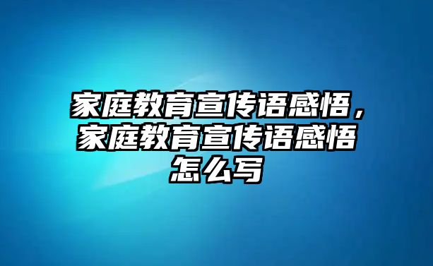 家庭教育宣傳語感悟，家庭教育宣傳語感悟怎么寫