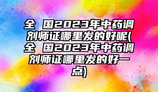 全 國2023年中藥調(diào)劑師證哪里發(fā)的好呢(全 國2023年中藥調(diào)劑師證哪里發(fā)的好一點)