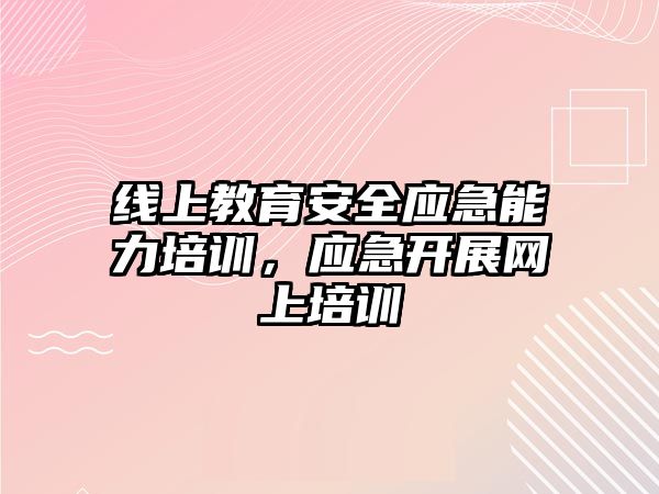 線上教育安全應急能力培訓，應急開展網上培訓