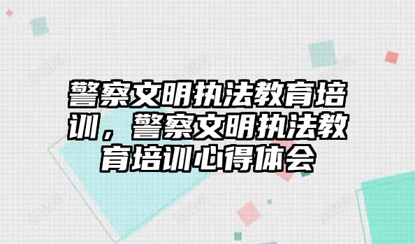 警察文明執(zhí)法教育培訓(xùn)，警察文明執(zhí)法教育培訓(xùn)心得體會