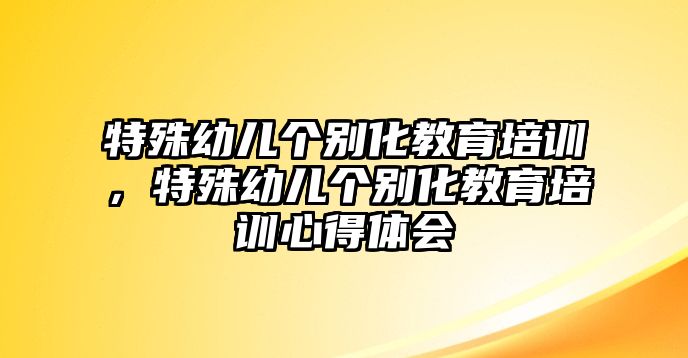 特殊幼兒個(gè)別化教育培訓(xùn)，特殊幼兒個(gè)別化教育培訓(xùn)心得體會