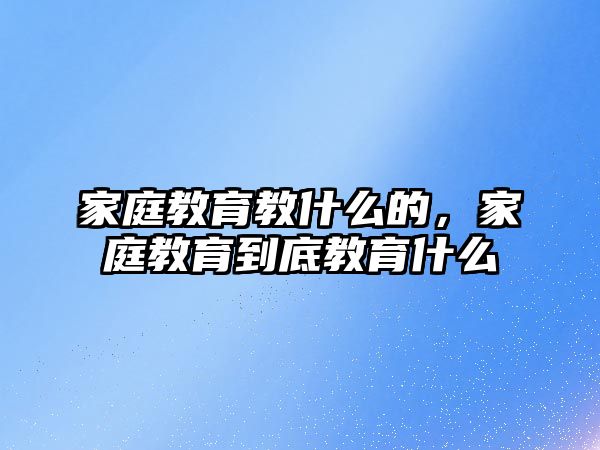 家庭教育教什么的，家庭教育到底教育什么