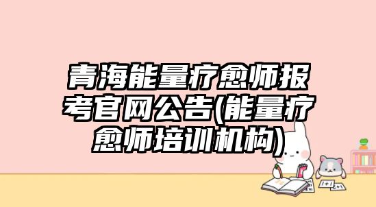 青海能量療愈師報(bào)考官網(wǎng)公告(能量療愈師培訓(xùn)機(jī)構(gòu))