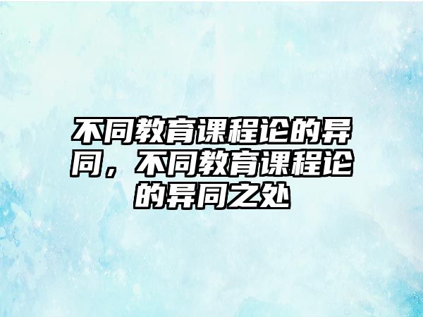 不同教育課程論的異同，不同教育課程論的異同之處