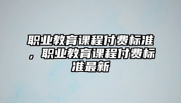 職業(yè)教育課程付費標準，職業(yè)教育課程付費標準最新