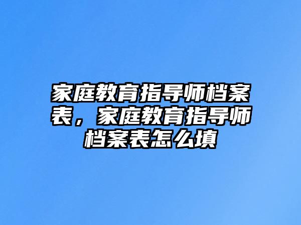 家庭教育指導(dǎo)師檔案表，家庭教育指導(dǎo)師檔案表怎么填